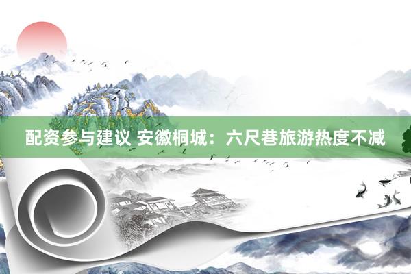 配资参与建议 安徽桐城：六尺巷旅游热度不减