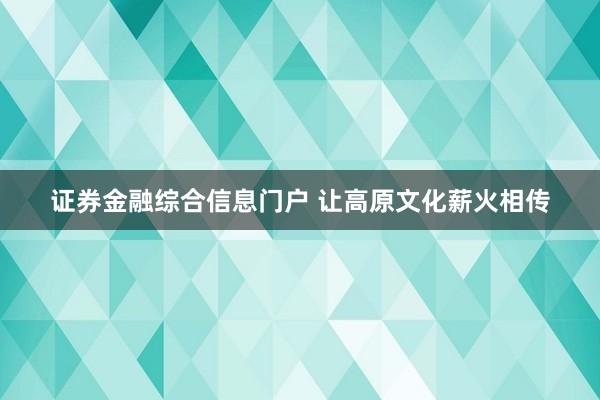 证券金融综合信息门户 让高原文化薪火相传