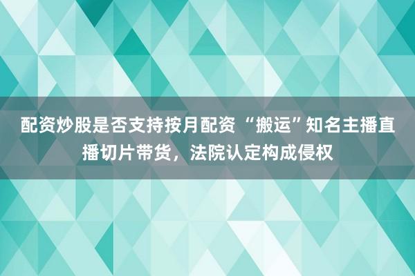 配资炒股是否支持按月配资 “搬运”知名主播直播切片带货，法院认定构成侵权