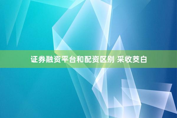 证券融资平台和配资区别 采收茭白