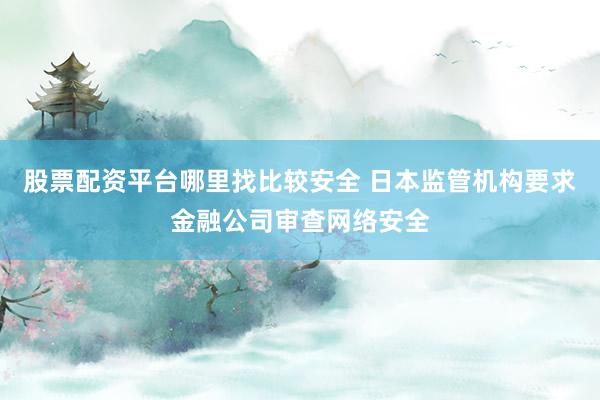 股票配资平台哪里找比较安全 日本监管机构要求金融公司审查网络安全