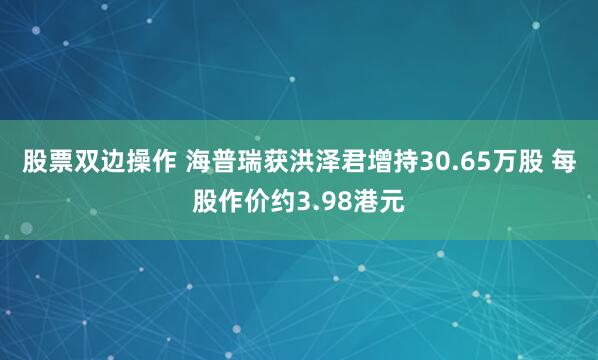 股票双边操作 海普瑞获洪泽君增持30.65万股 每股作价约3.98港元