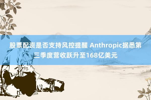 股票配资是否支持风控提醒 Anthropic据悉第三季度营收跃升至168亿美元