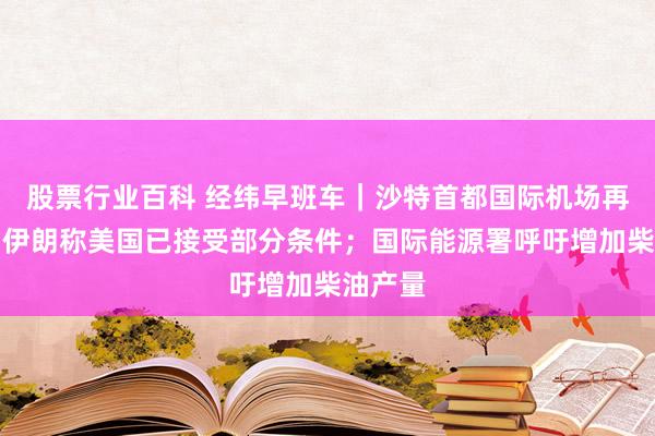 股票行业百科 经纬早班车｜沙特首都国际机场再遭袭；伊朗称美国已接受部分条件；国际能源署呼吁增加柴油产量
