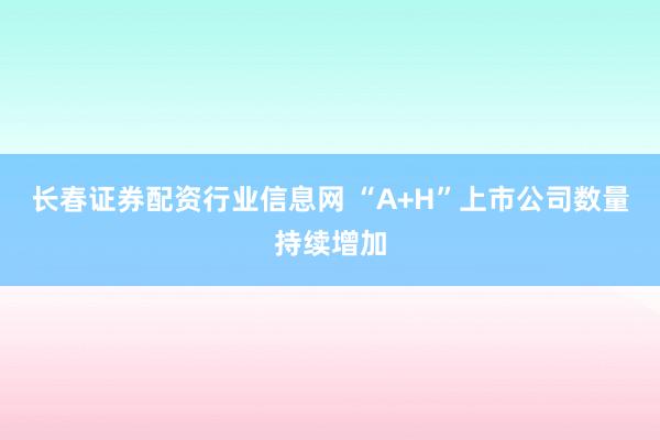 长春证券配资行业信息网 “A+H”上市公司数量持续增加