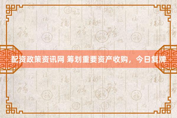 配资政策资讯网 筹划重要资产收购，今日复牌