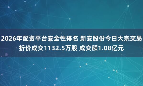 2026年配资平台安全性排名 新安股份今日大宗交易折价成交1132.5万股 成交额1.08亿元