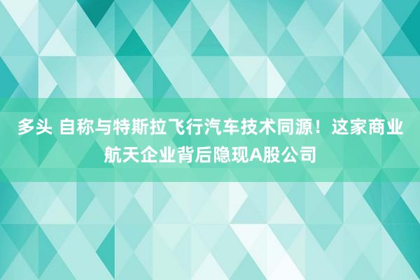多头 自称与特斯拉飞行汽车技术同源！这家商业航天企业背后隐现A股公司