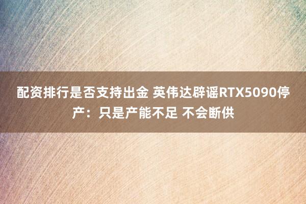 配资排行是否支持出金 英伟达辟谣RTX5090停产：只是产能不足 不会断供