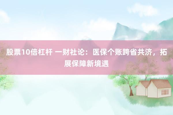 股票10倍杠杆 一财社论：医保个账跨省共济，拓展保障新境遇