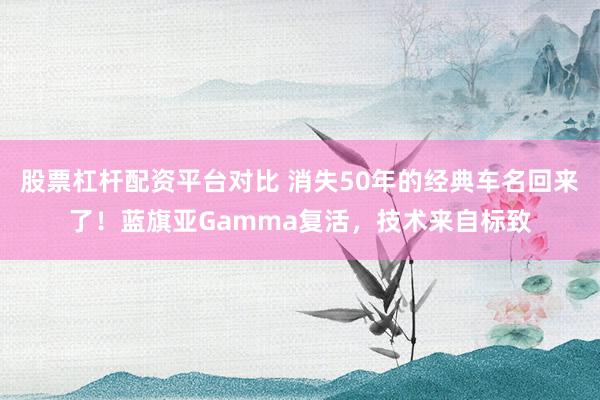 股票杠杆配资平台对比 消失50年的经典车名回来了！蓝旗亚Gamma复活，技术来自标致