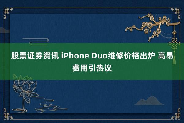 股票证券资讯 iPhone Duo维修价格出炉 高昂费用引热议