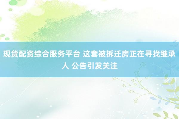 现货配资综合服务平台 这套被拆迁房正在寻找继承人 公告引发关注