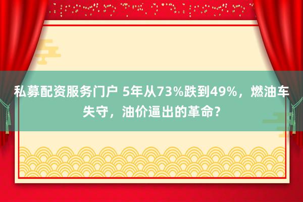 私募配资服务门户 5年从73%跌到49%，燃油车失守，油价逼出的革命？