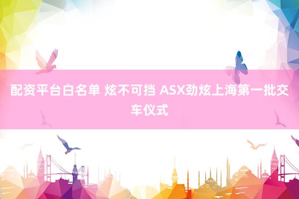 配资平台白名单 炫不可挡 ASX劲炫上海第一批交车仪式