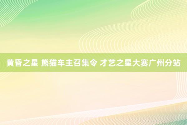 黄昏之星 熊猫车主召集令 才艺之星大赛广州分站