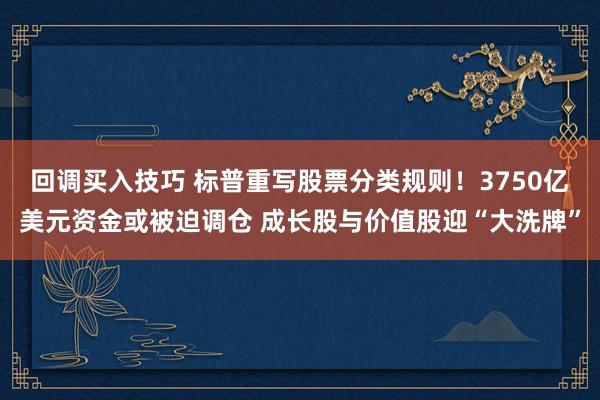 回调买入技巧 标普重写股票分类规则！3750亿美元资金或被迫调仓 成长股与价值股迎“大洗牌”