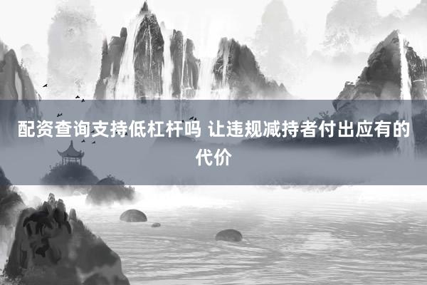 配资查询支持低杠杆吗 让违规减持者付出应有的代价