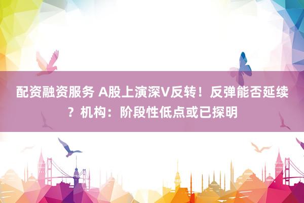 配资融资服务 A股上演深V反转!反弹能否延续?机构:阶段性低点或已探明