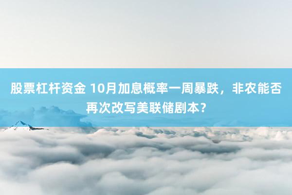 股票杠杆资金 10月加息概率一周暴跌，非农能否再次改写美联储剧本？