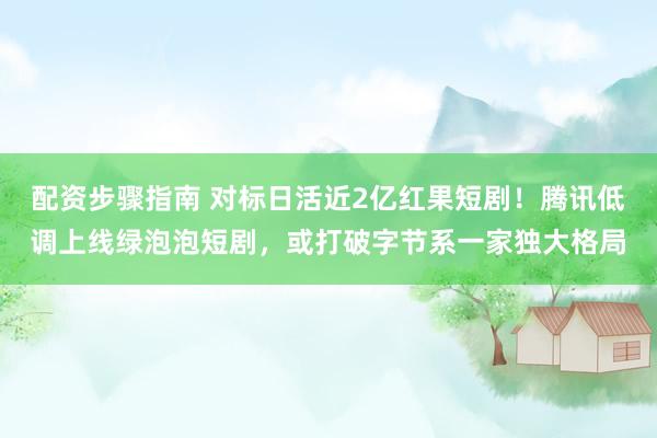 配资步骤指南 对标日活近2亿红果短剧！腾讯低调上线绿泡泡短剧，或打破字节系一家独大格局
