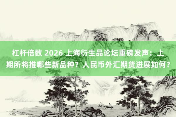 杠杆倍数 2026 上海衍生品论坛重磅发声：上期所将推哪些新品种？人民币外汇期货进展如何？