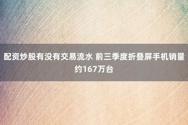 配资炒股有没有交易流水 前三季度折叠屏手机销量约167万台