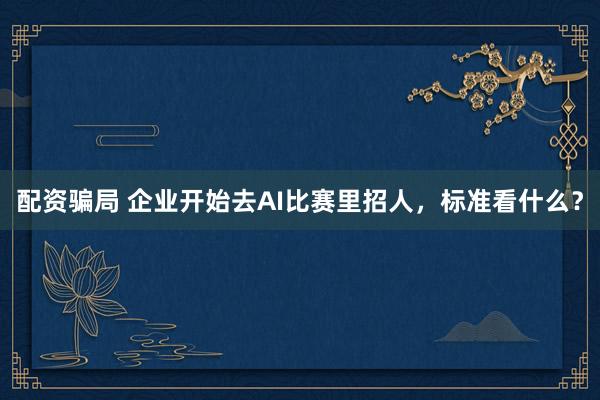 配资骗局 企业开始去AI比赛里招人,标准看什么?