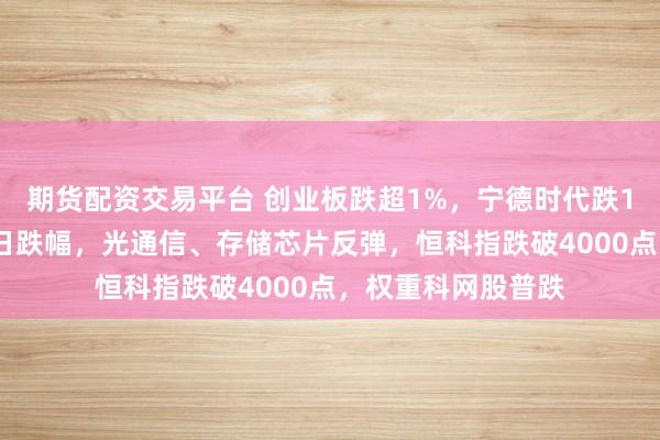 期货配资交易平台 创业板跌超1%，宁德时代跌12%创历史最大单日跌幅，光通信、存储芯片反弹，恒科指跌破4000点，权重科网股普跌