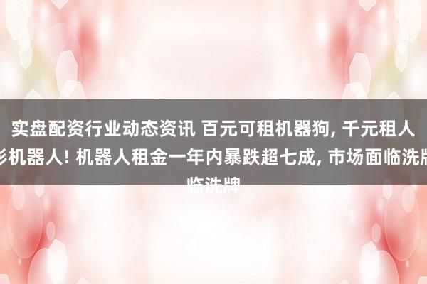 实盘配资行业动态资讯 百元可租机器狗, 千元租人形机器人! 机器人租金一年内暴跌超七成, 市场面临洗牌