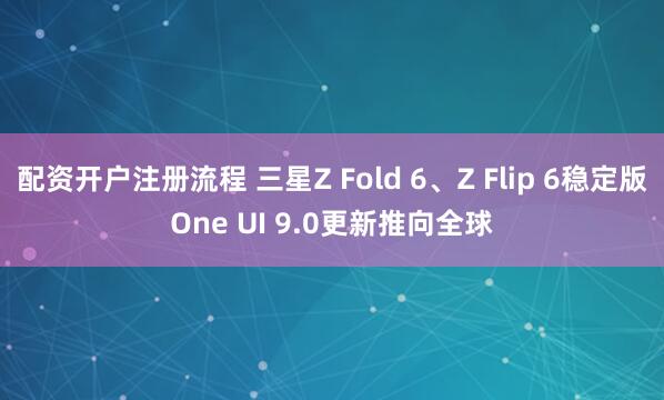 配资开户注册流程 三星Z Fold 6、Z Flip 6稳定版One UI 9.0更新推向全球