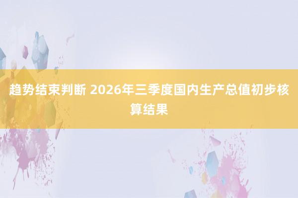 趋势结束判断 2026年三季度国内生产总值初步核算结果