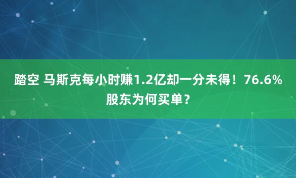 踏空 马斯克每小时赚1.2亿却一分未得！76.6%股东为何买单？