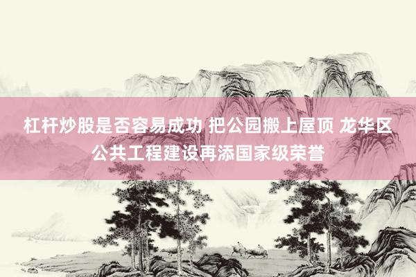 杠杆炒股是否容易成功 把公园搬上屋顶 龙华区公共工程建设再添国家级荣誉