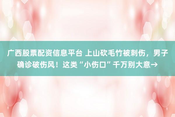 广西股票配资信息平台 上山砍毛竹被刺伤，男子确诊破伤风！这类“小伤口”千万别大意→