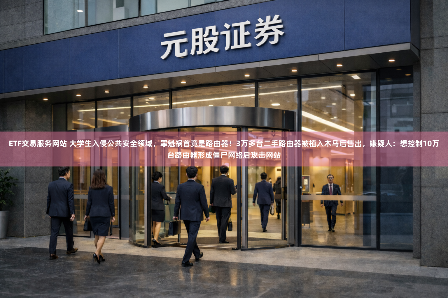 ETF交易服务网站 大学生入侵公共安全领域，罪魁祸首竟是路由器！3万多台二手路由器被植入木马后售出，嫌疑人：想控制10万台路由器形成僵尸网络后攻击网站